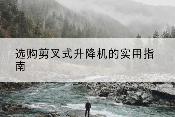 巴青剪叉式升降机怎么选-选购剪叉式升降机的实用指南