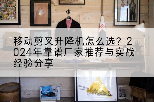 巴青升降平台厂家推荐-移动剪叉升降机怎么选?2024年靠谱厂家推荐与实战经验分享