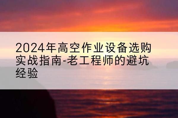 巴青高空作业升降机厂家推荐-2024年高空作业设备选购实战指南-老工程师的避坑经验