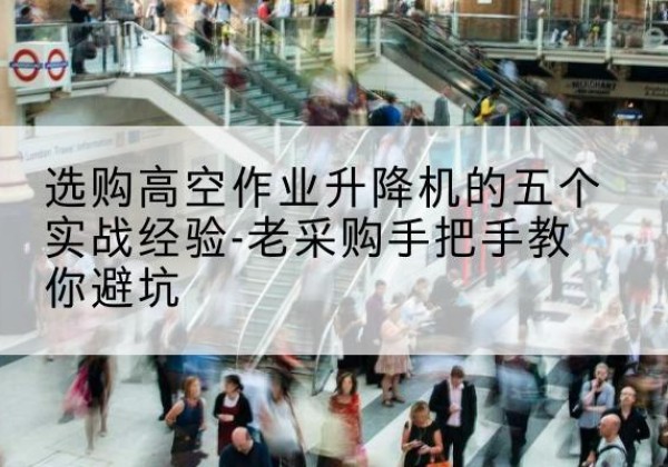 巴青高空作业升降机厂家-选购高空作业升降机的五个实战经验-老采购手把手教你避坑