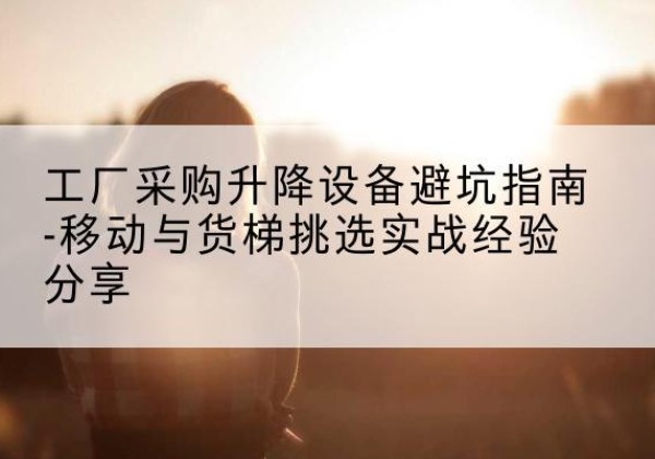 巴青移动式升降机怎么选-工厂采购升降设备避坑指南-移动与货梯挑选实战经验分享