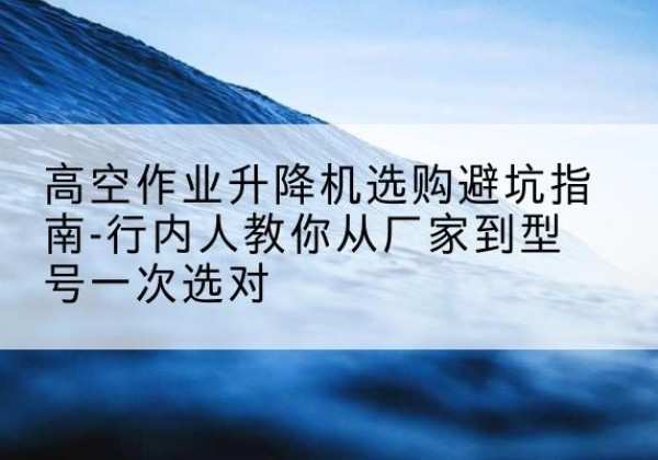 巴青升降平台厂家-高空作业升降机选购避坑指南-行内人教你从厂家到型号一次选对
