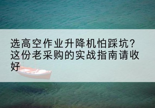 巴青高空作业升降机厂家推荐-选高空作业升降机怕踩坑？这份老采购的实战指南请收好