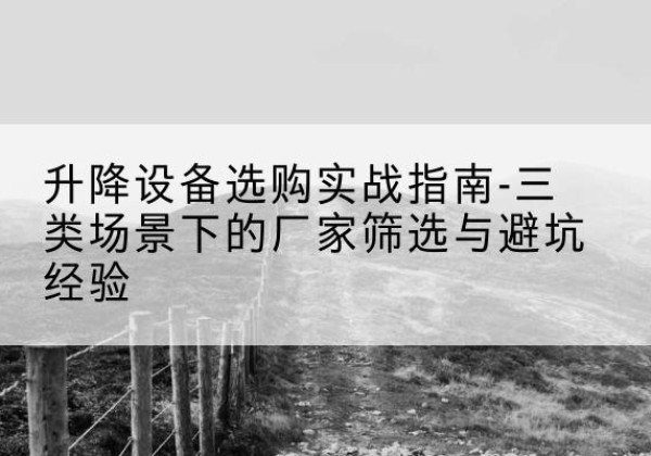 巴青移动式升降机厂家推荐-升降设备选购实战指南-三类场景下的厂家筛选与避坑经验