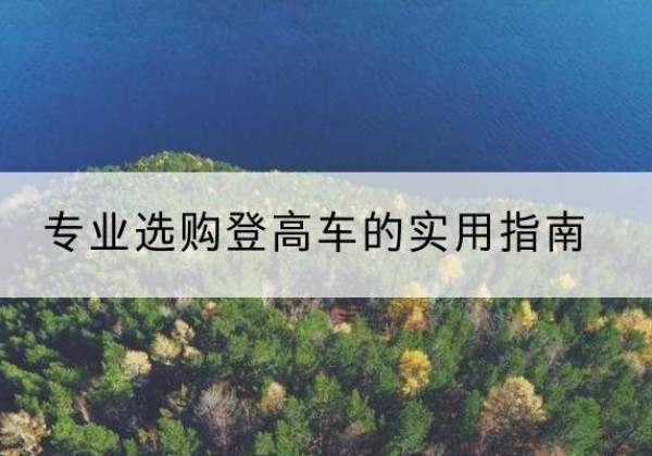 巴青电动登高车厂家推荐-专业选购登高车的实用指南