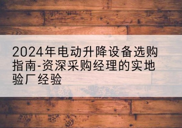 巴青电动剪叉升降平台厂家-2024年电动升降设备选购指南-资深采购经理的实地验厂经验