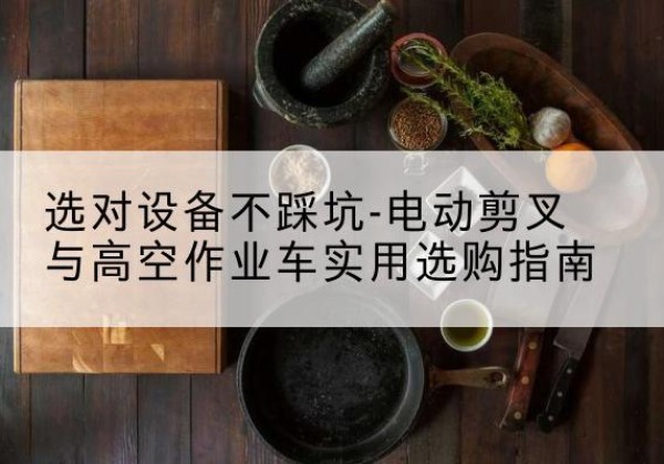 巴青电动剪叉升降平台怎么选-选对设备不踩坑-电动剪叉与高空作业车实用选购指南