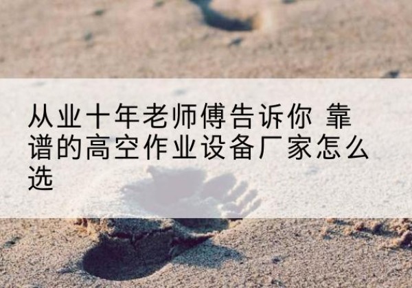 巴青高空作业升降机厂家推荐-从业十年老师傅告诉你 靠谱的高空作业设备厂家怎么选
