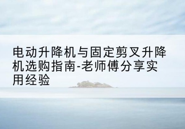 巴青电动升降机怎么选-电动升降机与固定剪叉升降机选购指南-老师傅分享实用经验