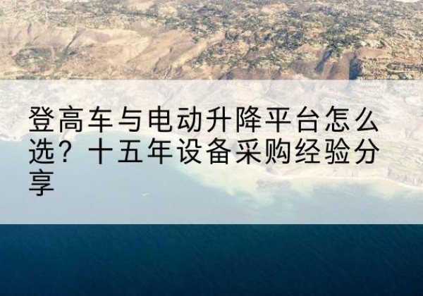 巴青登高车厂家厂家-登高车与电动升降平台怎么选？十五年设备采购经验分享