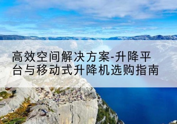 巴青升降平台厂家-*空间解决方案-升降平台与移动式升降机选购指南