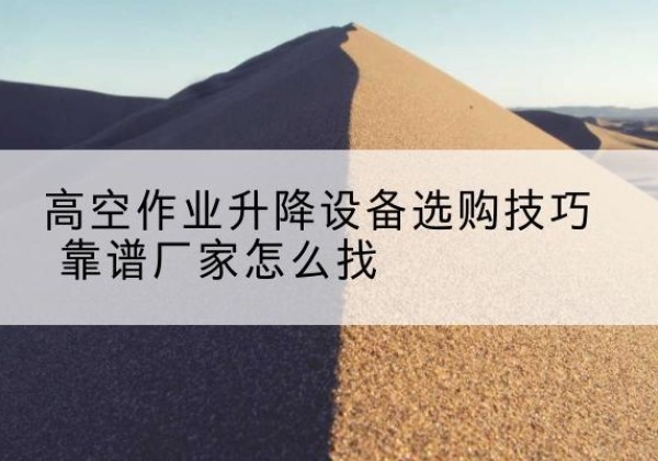 巴青电动升降平台厂家推荐-高空作业升降设备选购技巧 靠谱厂家怎么找