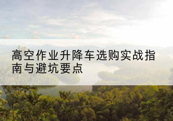 巴青升降车怎么选-高空作业升降车选购实战指南与避坑要点