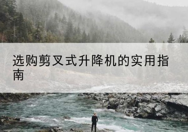 巴青剪叉式升降机怎么选-选购剪叉式升降机的实用指南