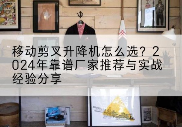 巴青升降平台厂家推荐-移动剪叉升降机怎么选？2024年靠谱厂家推荐与实战经验分享
