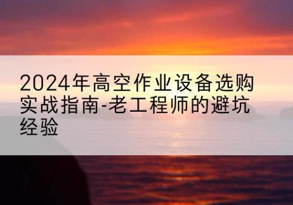 巴青高空作业升降机厂家推荐-2024年高空作业设备选购实战指南-老工程师的避坑经验
